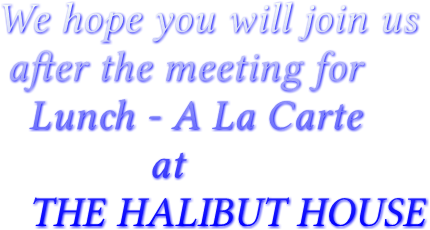 We hope you will join us after the meeting for Lunch - A La Carte at THE HALIBUT HOUSE